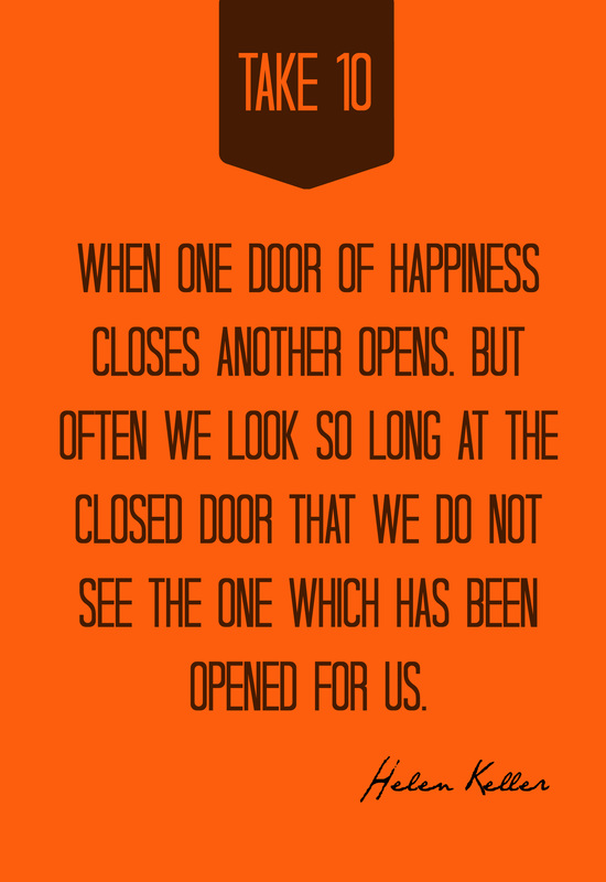When one door of happiness closes, another opens; but often we look so long at the closed door that we do not see the one which has been opened for us.  -- Helen Keller