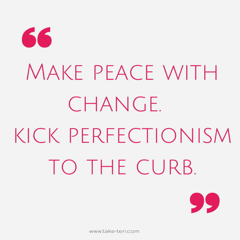 Kick Perfectionism | Make Peace with Change | Blog Post | TakeTen Coaching