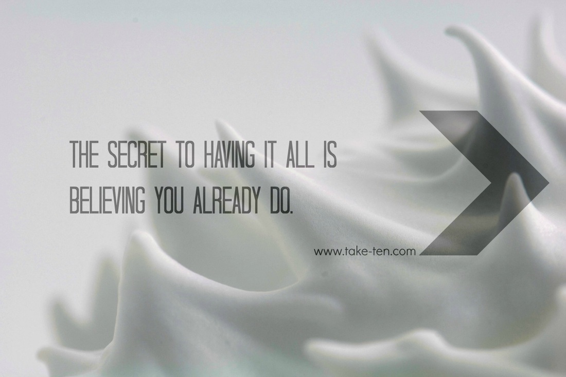 The Secret to having it all is Believing you already do. TakeTen